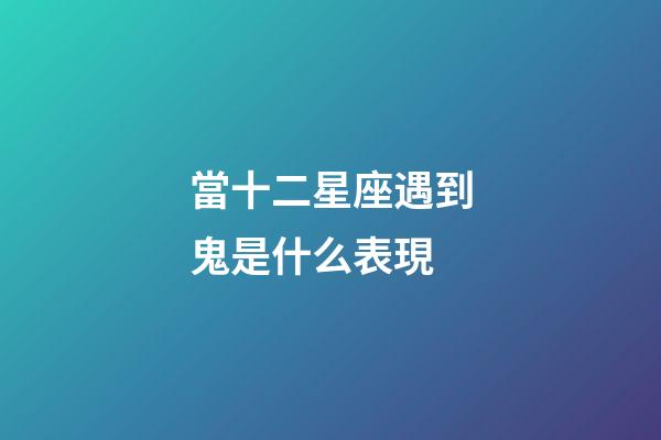 當十二星座遇到鬼是什么表現-第1張-星座運勢-玄機派