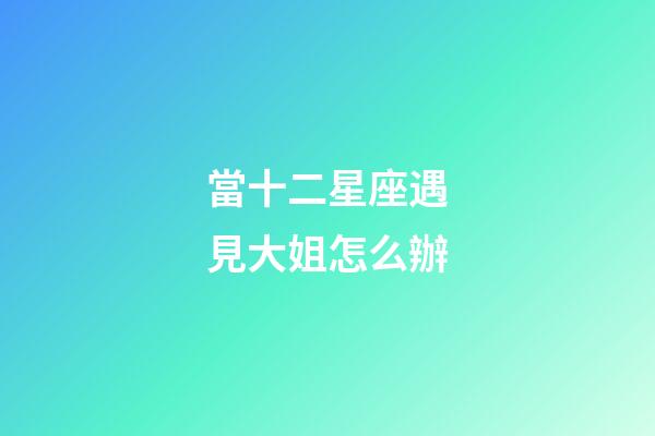 當十二星座遇見大姐怎么辦-第1張-星座運勢-玄機派