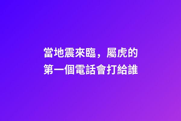 當地震來臨，屬虎的第一個電話會打給誰