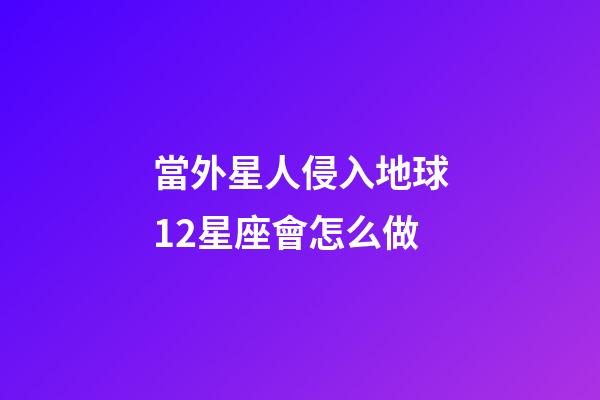 當外星人侵入地球12星座會怎么做