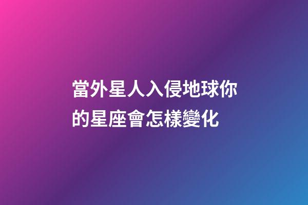當外星人入侵地球你的星座會怎樣變化