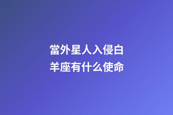 當外星人入侵白羊座有什么使命-第1張-星座運勢-玄機派