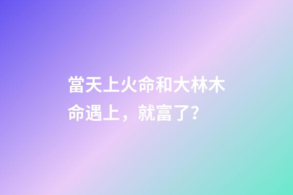 當天上火命和大林木命遇上，就富了？