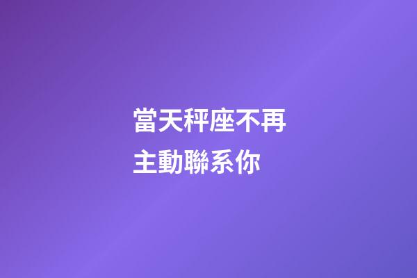 當天秤座不再主動聯系你-第1張-星座運勢-玄機派