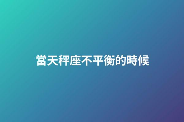 當天秤座不平衡的時候-第1張-星座運勢-玄機派