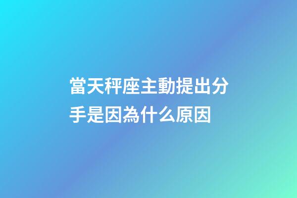 當天秤座主動提出分手是因為什么原因-第1張-星座運勢-玄機派