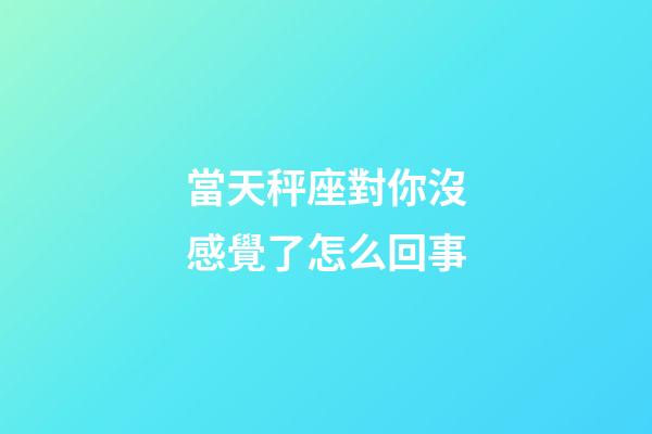 當天秤座對你沒感覺了怎么回事-第1張-星座運勢-玄機派