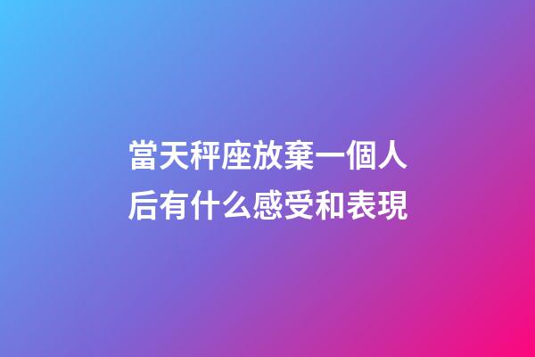 當天秤座放棄一個人后有什么感受和表現-第1張-星座運勢-玄機派