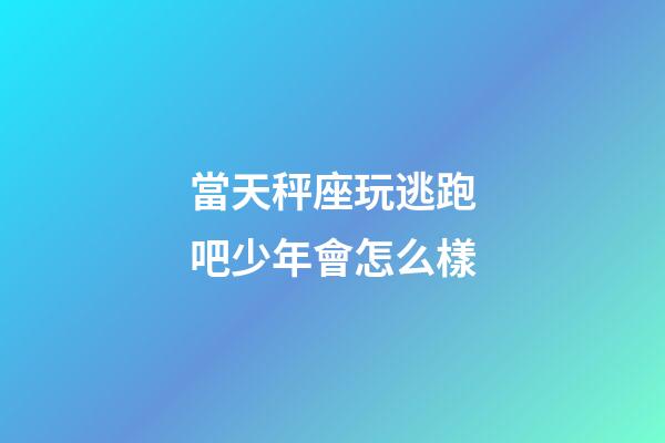 當天秤座玩逃跑吧少年會怎么樣-第1張-星座運勢-玄機派