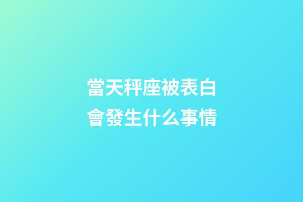 當天秤座被表白會發生什么事情-第1張-星座運勢-玄機派