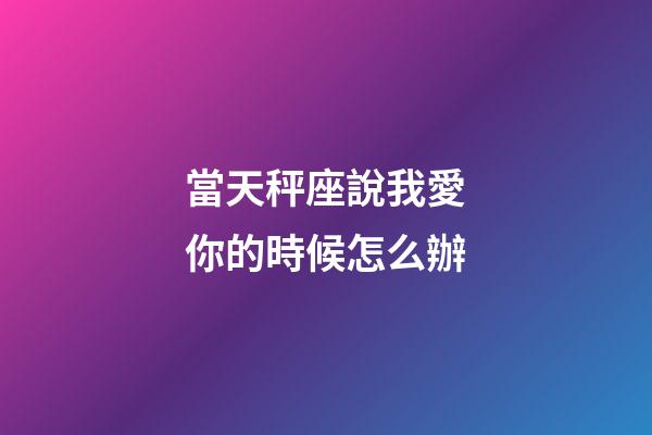 當天秤座說我愛你的時候怎么辦-第1張-星座運勢-玄機派