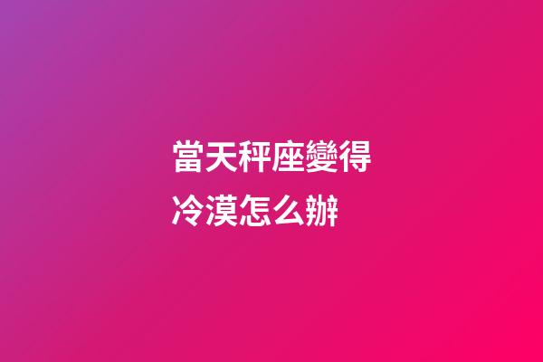 當天秤座變得冷漠怎么辦-第1張-星座運勢-玄機派