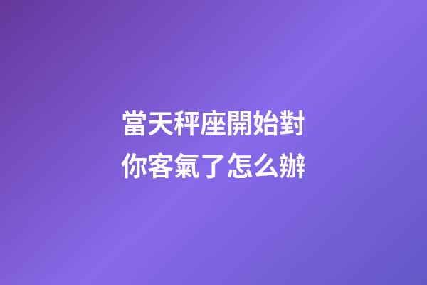 當天秤座開始對你客氣了怎么辦-第1張-星座運勢-玄機派