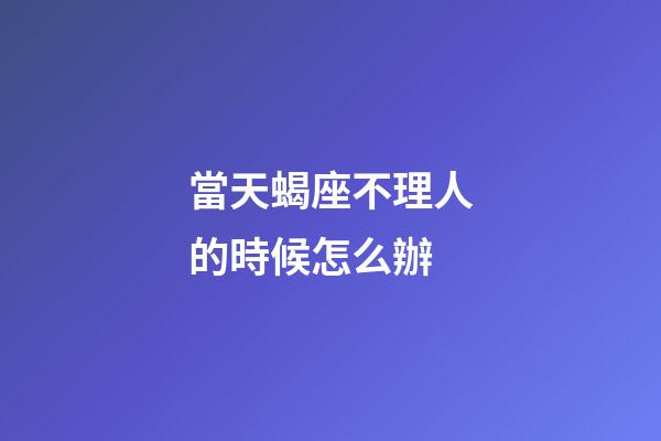 當天蝎座不理人的時候怎么辦