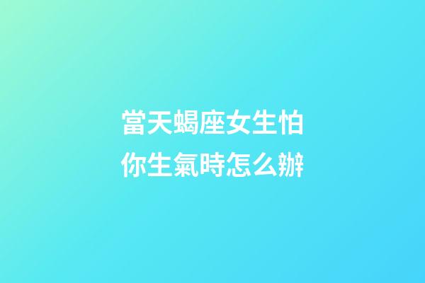 當天蝎座女生怕你生氣時怎么辦-第1張-星座運勢-玄機派
