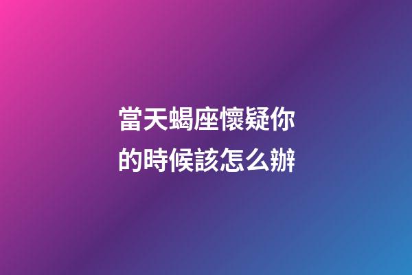 當天蝎座懷疑你的時候該怎么辦-第1張-星座運勢-玄機派