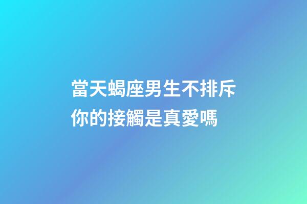 當天蝎座男生不排斥你的接觸是真愛嗎-第1張-星座運勢-玄機派
