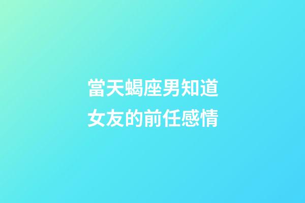 當天蝎座男知道女友的前任感情-第1張-星座運勢-玄機派