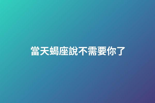 當天蝎座說不需要你了