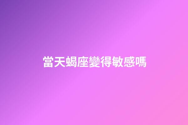 當天蝎座變得敏感嗎-第1張-星座運勢-玄機派