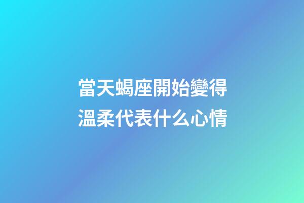 當天蝎座開始變得溫柔代表什么心情-第1張-星座運勢-玄機派