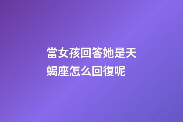 當女孩回答她是天蝎座怎么回復呢-第1張-星座運勢-玄機派
