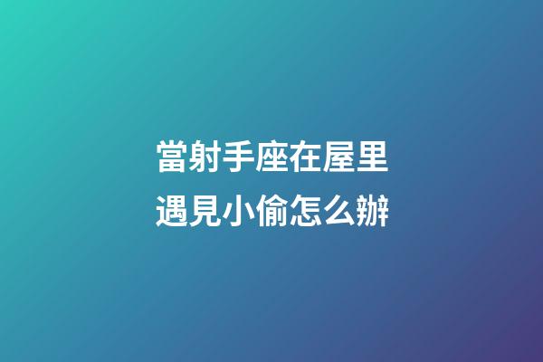 當射手座在屋里遇見小偷怎么辦-第1張-星座運勢-玄機派