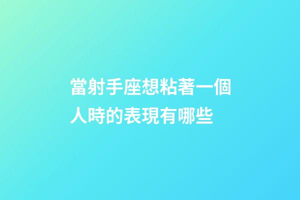 當射手座想粘著一個人時的表現有哪些-第1張-星座運勢-玄機派