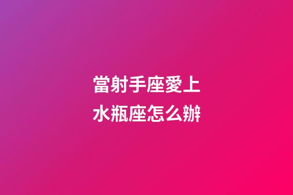 當射手座愛上水瓶座怎么辦-第1張-星座運勢-玄機派