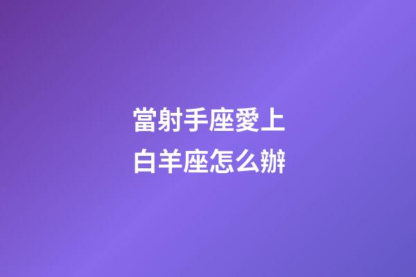 當射手座愛上白羊座怎么辦-第1張-星座運勢-玄機派