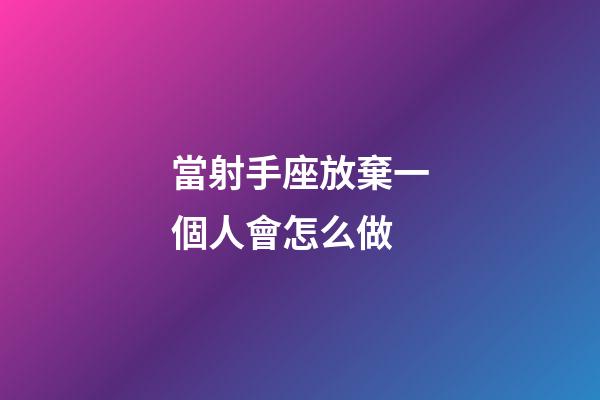 當射手座放棄一個人會怎么做-第1張-星座運勢-玄機派