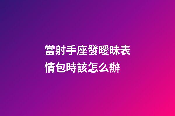 當射手座發曖昧表情包時該怎么辦-第1張-星座運勢-玄機派
