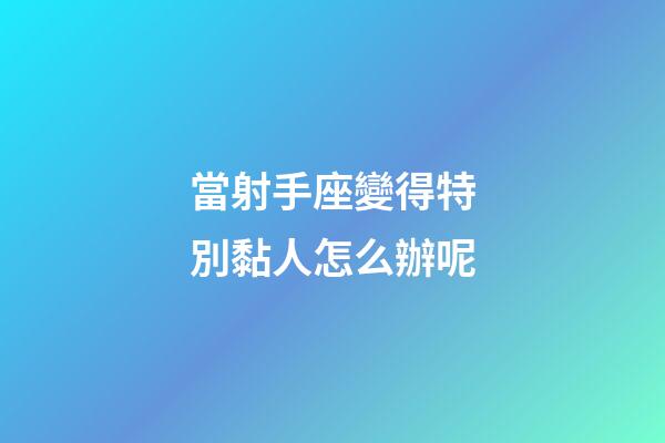 當射手座變得特別黏人怎么辦呢