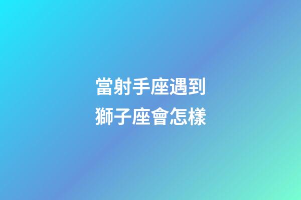 當射手座遇到獅子座會怎樣