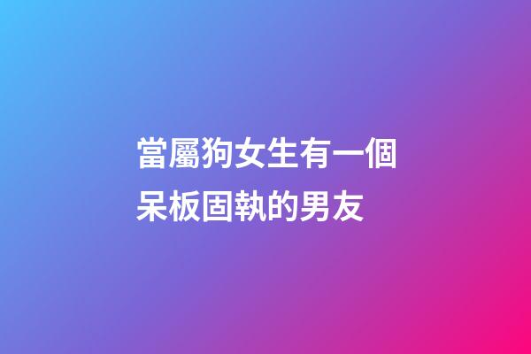 當屬狗女生有一個呆板固執的男友