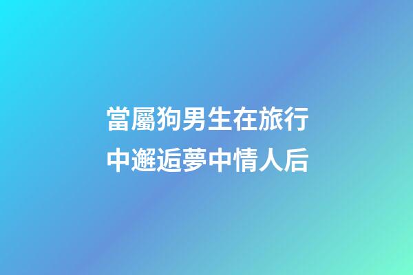 當屬狗男生在旅行中邂逅夢中情人后