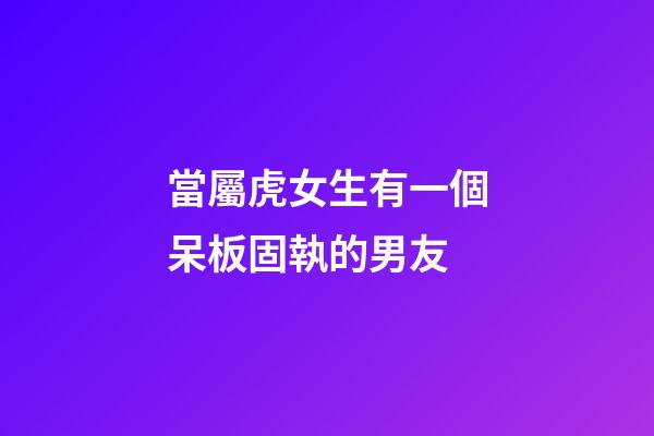 當屬虎女生有一個呆板固執的男友