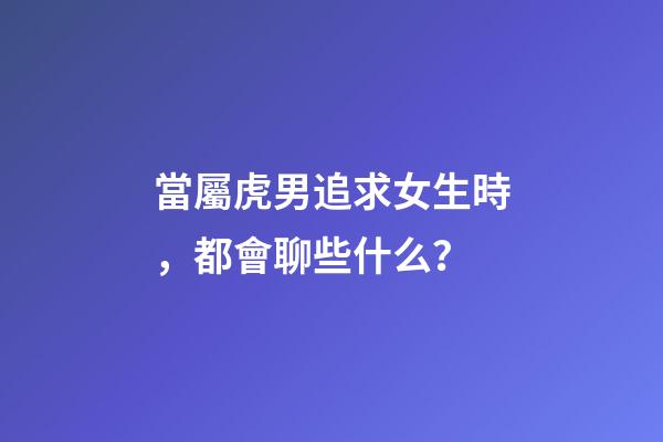 當屬虎男追求女生時，都會聊些什么？