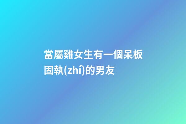 當屬雞女生有一個呆板固執(zhí)的男友