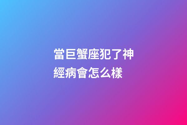 當巨蟹座犯了神經病會怎么樣-第1張-星座運勢-玄機派