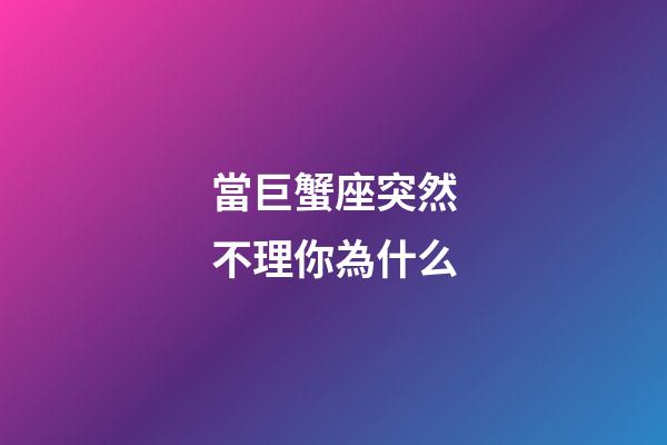 當巨蟹座突然不理你為什么
