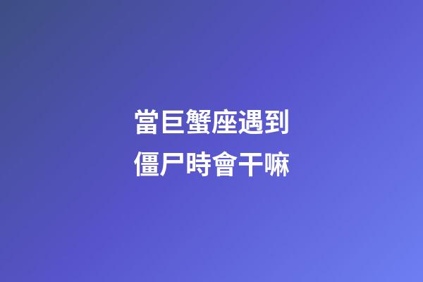 當巨蟹座遇到僵尸時會干嘛