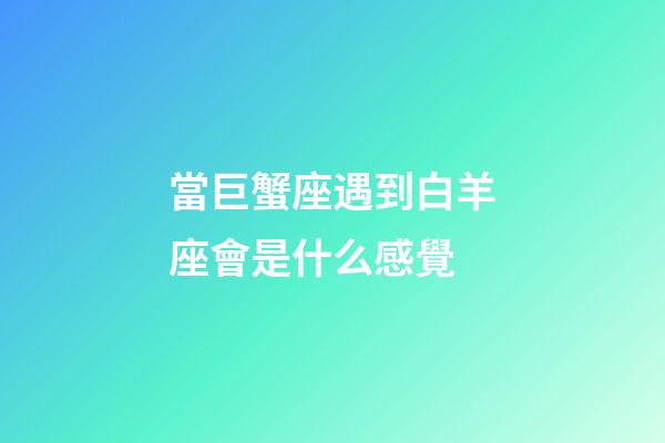 當巨蟹座遇到白羊座會是什么感覺-第1張-星座運勢-玄機派