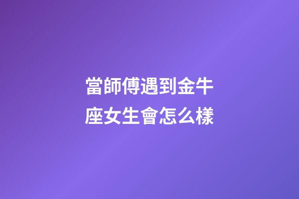 當師傅遇到金牛座女生會怎么樣-第1張-星座運勢-玄機派