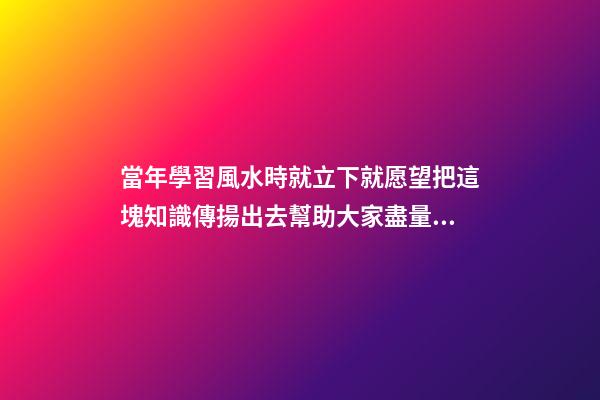 當年學習風水時就立下就愿望把這塊知識傳揚出去幫助大家盡量減少