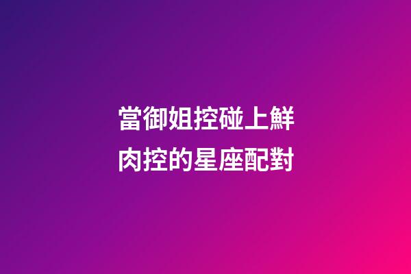當御姐控碰上鮮肉控的星座配對