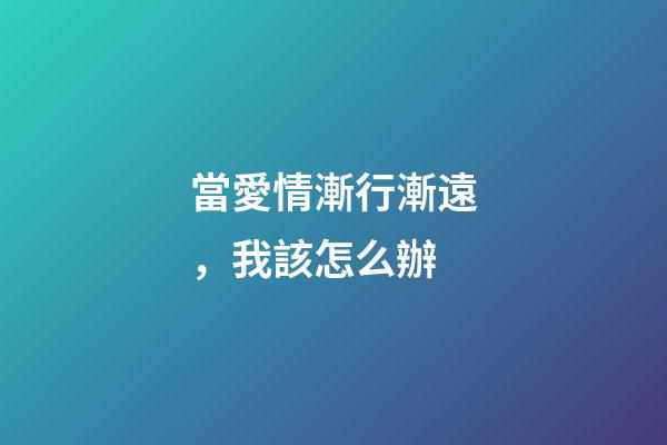 當愛情漸行漸遠，我該怎么辦