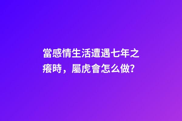 當感情生活遭遇七年之癢時，屬虎會怎么做？