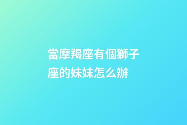 當摩羯座有個獅子座的妹妹怎么辦-第1張-星座運勢-玄機派