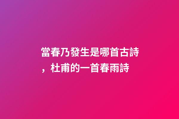 當春乃發生是哪首古詩，杜甫的一首春雨詩-第1張-觀點-玄機派